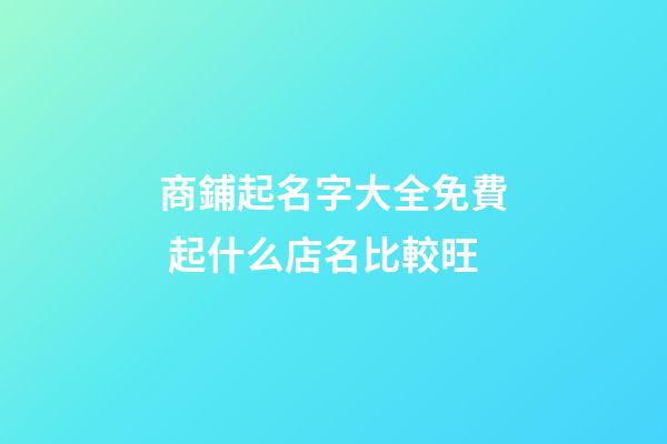商鋪起名字大全免費 起什么店名比較旺-第1張-店鋪起名-玄機派
